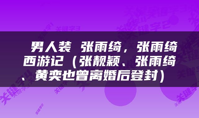  男人装 张雨绮，张雨绮西游记（张靓颖、张雨绮、黄奕也曾离婚后登封） 