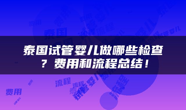 泰国试管婴儿做哪些检查？费用和流程总结！