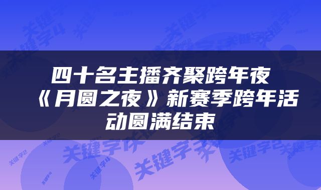 四十名主播齐聚跨年夜《月圆之夜》新赛季跨年活动圆满结束
