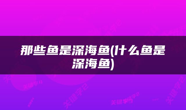 那些鱼是深海鱼(什么鱼是深海鱼)
