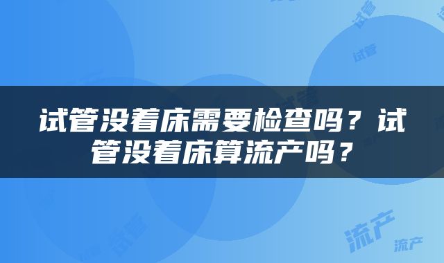 试管没着床需要检查吗？试管没着床算流产吗？