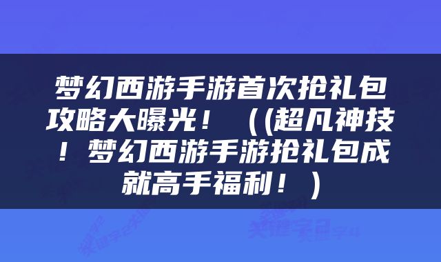 梦幻西游手游首次抢礼包攻略大曝光！（(超凡神技！梦幻西游手游抢礼包成就高手福利！）