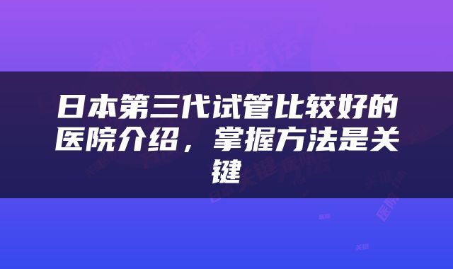 日本第三代试管比较好的医院介绍，掌握方法是关键