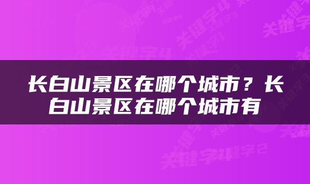 长白山景区在哪个城市？长白山景区在哪个城市有