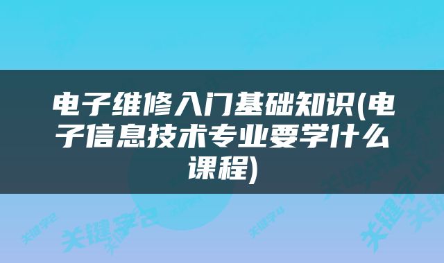 电子维修入门基础知识(电子信息技术专业要学什么课程)
