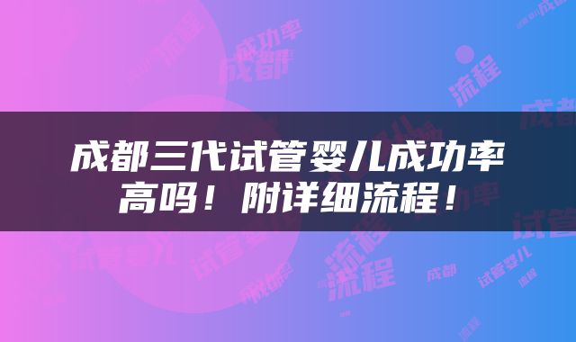 成都三代试管婴儿成功率高吗！附详细流程！