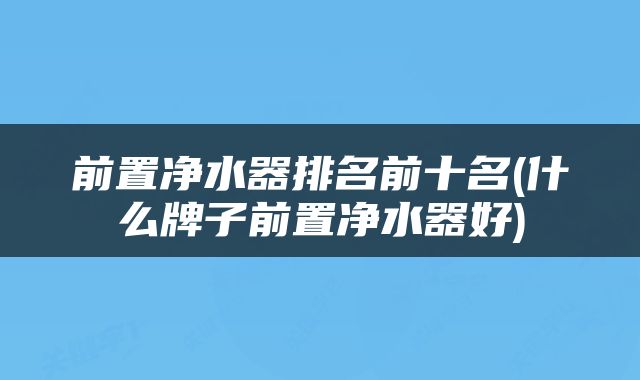 前置净水器排名前十名(什么牌子前置净水器好)