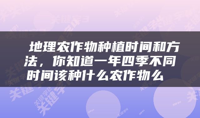  地理农作物种植时间和方法，你知道一年四季不同时间该种什么农作物么 