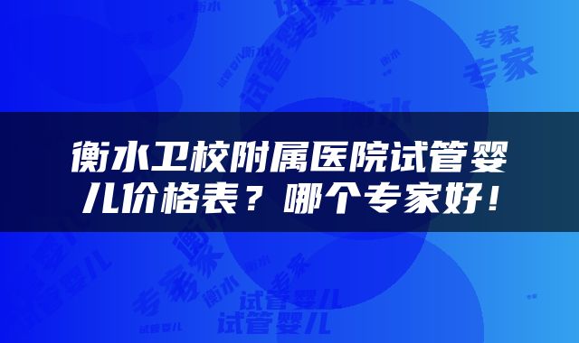 衡水卫校附属医院试管婴儿价格表？哪个专家好！