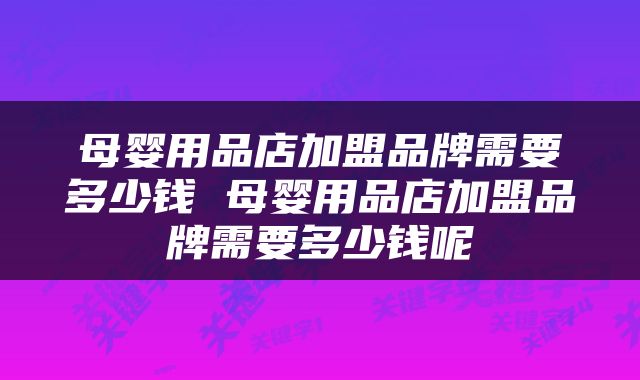 母婴用品店加盟品牌需要多少钱 母婴用品店加盟品牌需要多少钱呢