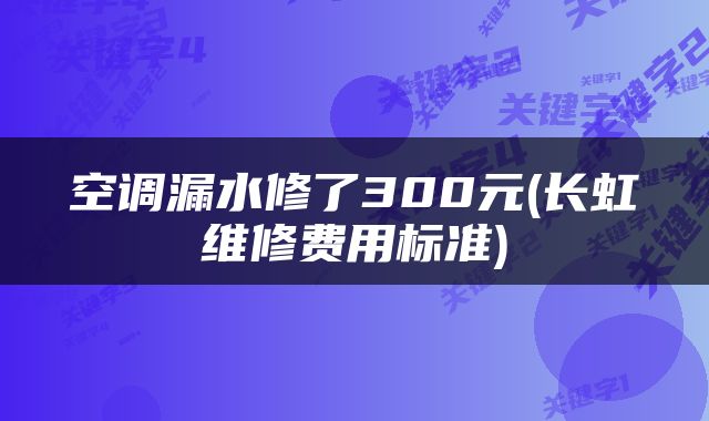 空调漏水修了300元(长虹维修费用标准)