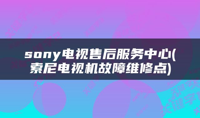 sony电视售后服务中心(索尼电视机故障维修点)