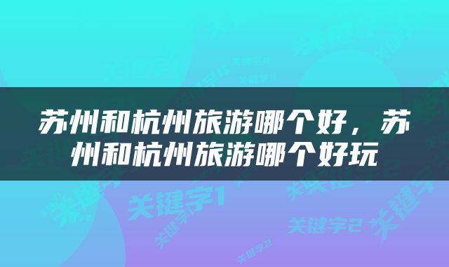 苏州和杭州旅游哪个好，苏州和杭州旅游哪个好玩