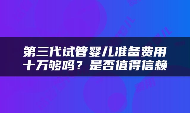第三代试管婴儿准备费用十万够吗？是否值得信赖