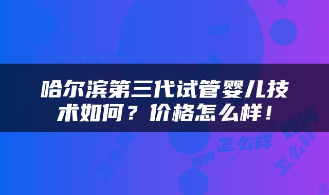 哈尔滨第三代试管婴儿技术如何？价格怎么样！