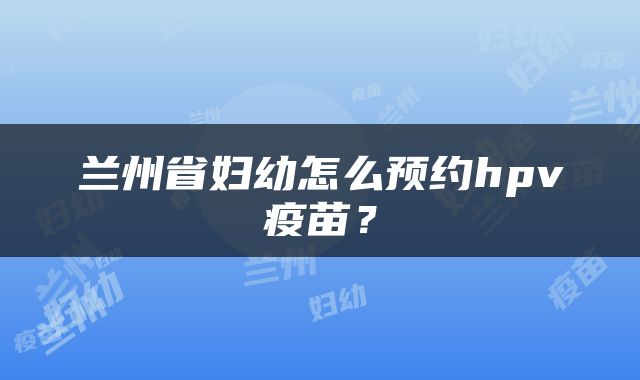 兰州省妇幼怎么预约hpv疫苗？