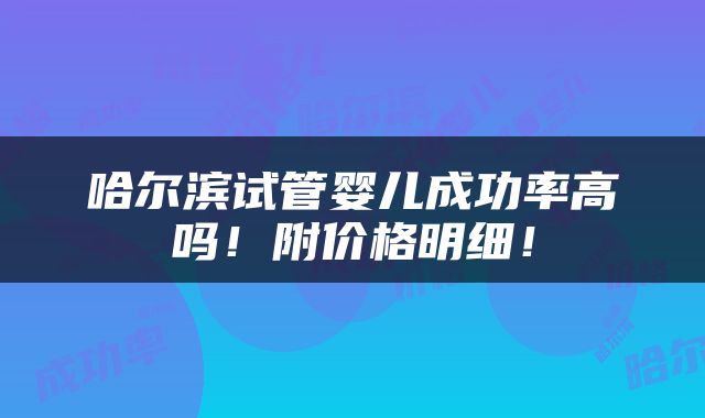 哈尔滨试管婴儿成功率高吗！附价格明细！