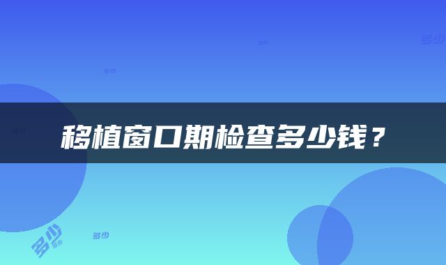 移植窗口期检查多少钱？