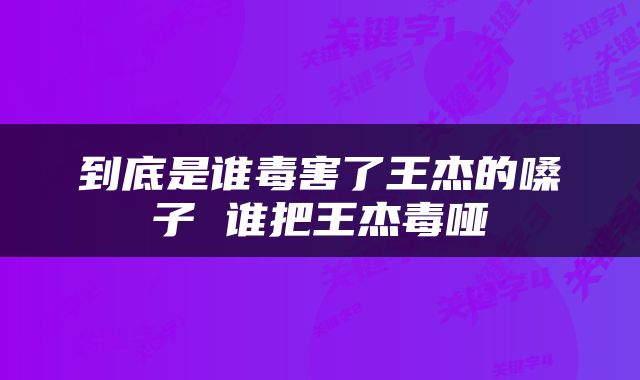 到底是谁毒害了王杰的嗓子 谁把王杰毒哑