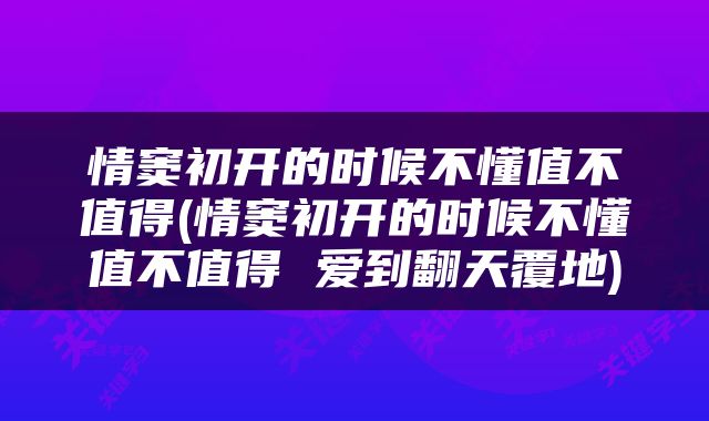情窦初开的时候不懂值不值得(情窦初开的时候不懂值不值得 爱到翻天覆地)