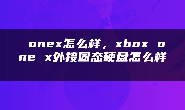  onex怎么样，xbox one x外接固态硬盘怎么样 