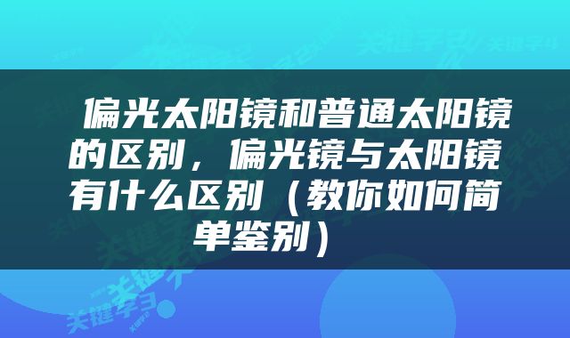  偏光太阳镜和普通太阳镜的区别，偏光镜与太阳镜有什么区别（教你如何简单鉴别） 