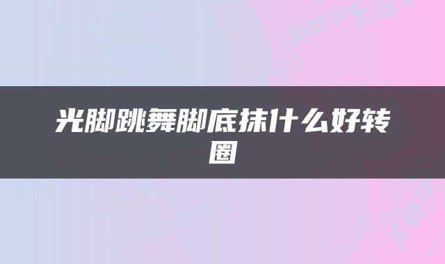 光脚跳舞脚底抹什么好转圈