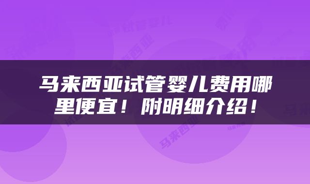 马来西亚试管婴儿费用哪里便宜！附明细介绍！