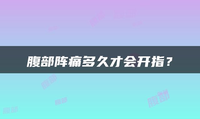 腹部阵痛多久才会开指？