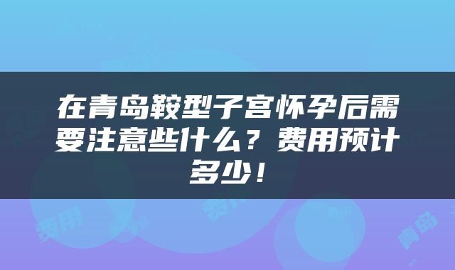 在青岛鞍型子宫怀孕后需要注意些什么？费用预计多少！