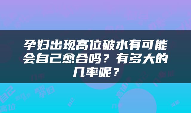 孕妇出现高位破水有可能会自己愈合吗？有多大的几率呢？