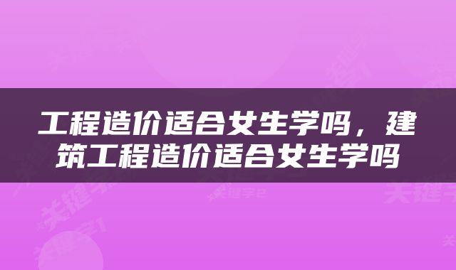 工程造价适合女生学吗，建筑工程造价适合女生学吗
