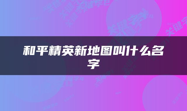 和平精英新地图叫什么名字