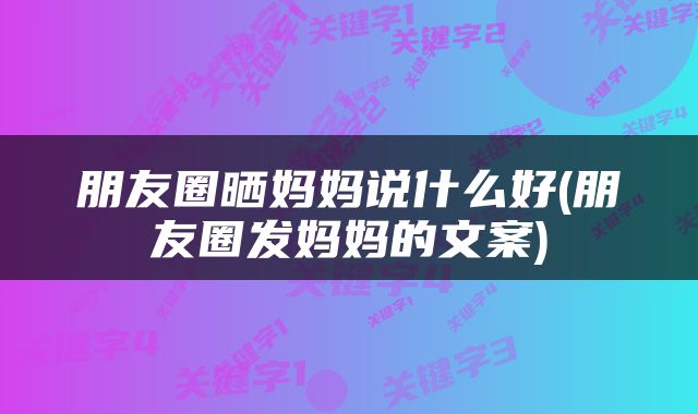 朋友圈晒妈妈说什么好(朋友圈发妈妈的文案)