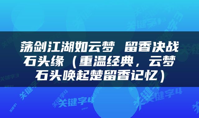 荡剑江湖如云梦 留香决战石头缘（重温经典，云梦石头唤起楚留香记忆）