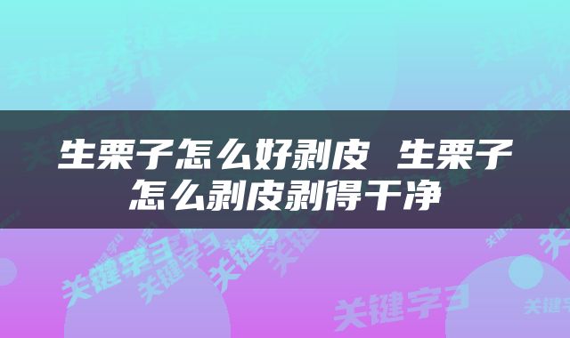 生栗子怎么好剥皮 生栗子怎么剥皮剥得干净