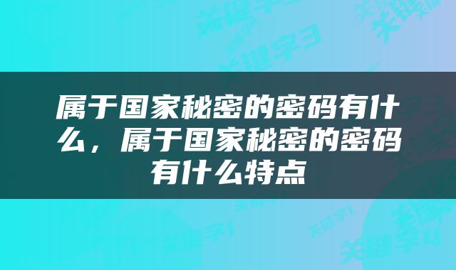 属于国家秘密的密码有什么，属于国家秘密的密码有什么特点