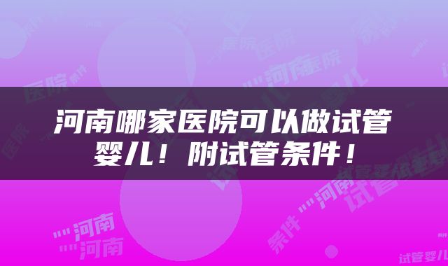 河南哪家医院可以做试管婴儿！附试管条件！