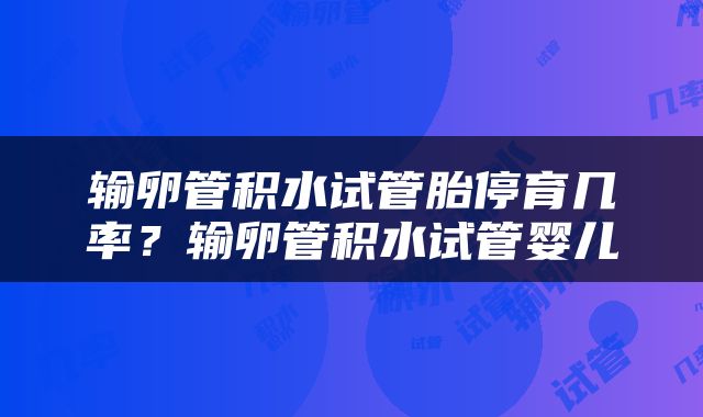 输卵管积水试管胎停育几率？输卵管积水试管婴儿