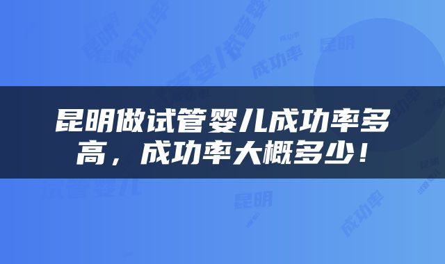 昆明做试管婴儿成功率多高，成功率大概多少！