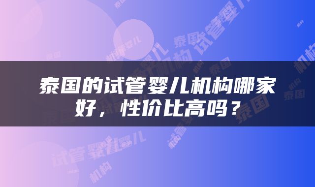 泰国的试管婴儿机构哪家好，性价比高吗？