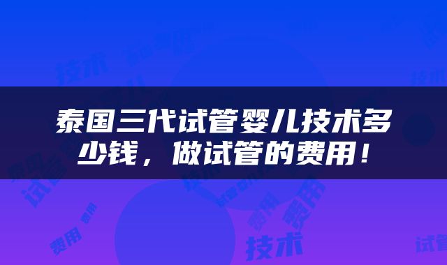 泰国三代试管婴儿技术多少钱，做试管的费用！