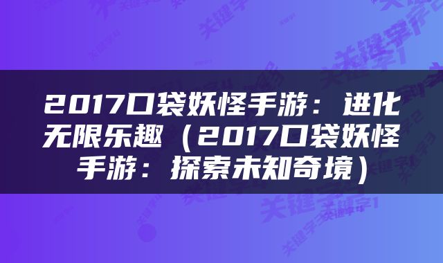 2017口袋妖怪手游:进化无限乐趣(2017口袋妖怪手游:探索未知奇境)