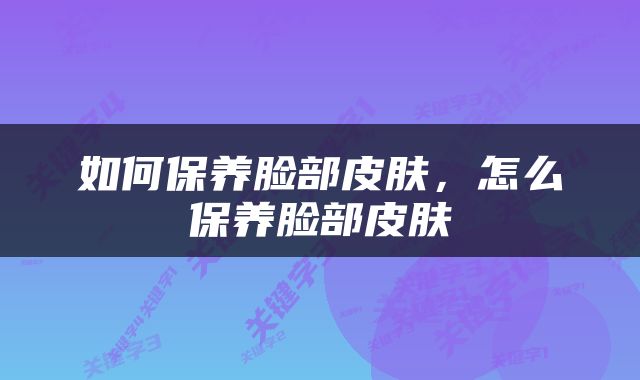 如何保养脸部皮肤,怎么保养脸部皮肤