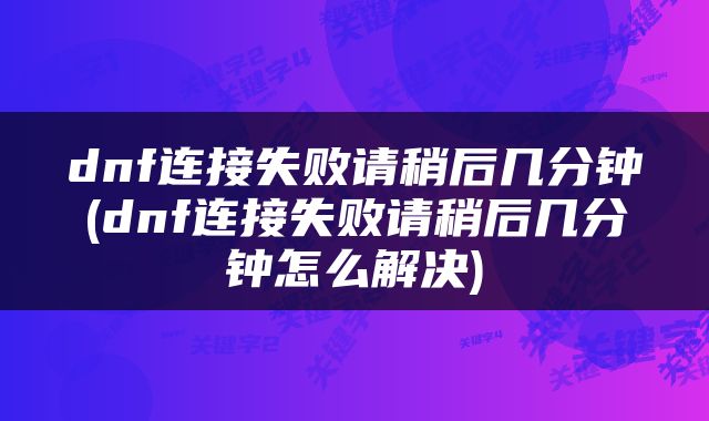 dnf连接失败请稍后几分钟(dnf连接失败请稍后几分钟怎么解决)
