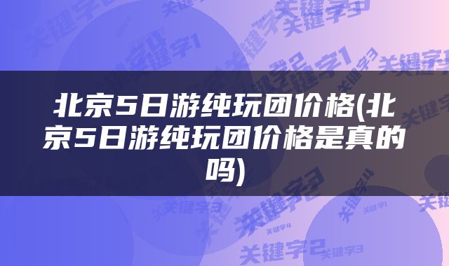 北京5日游纯玩团价格(北京5日游纯玩团价格是真的吗)