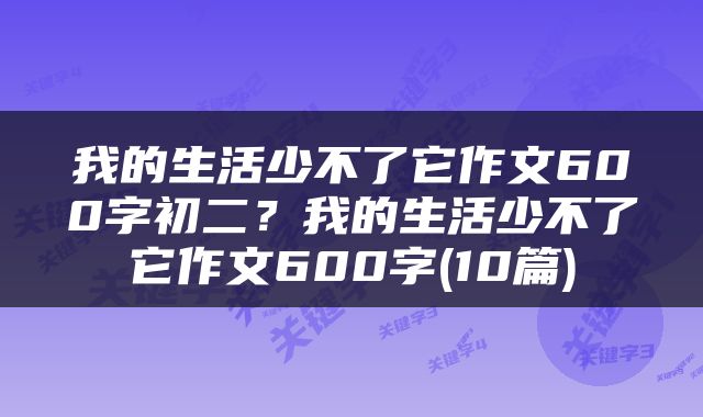 我的生活少不了它作文600字初二？我的生活少不了它作文600字(10篇)
