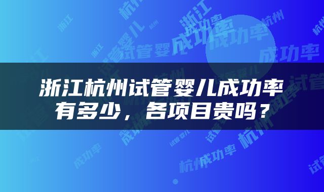 浙江杭州试管婴儿成功率有多少，各项目贵吗？
