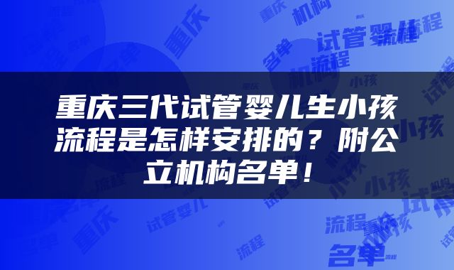重庆三代试管婴儿生小孩流程是怎样安排的？附公立机构名单！