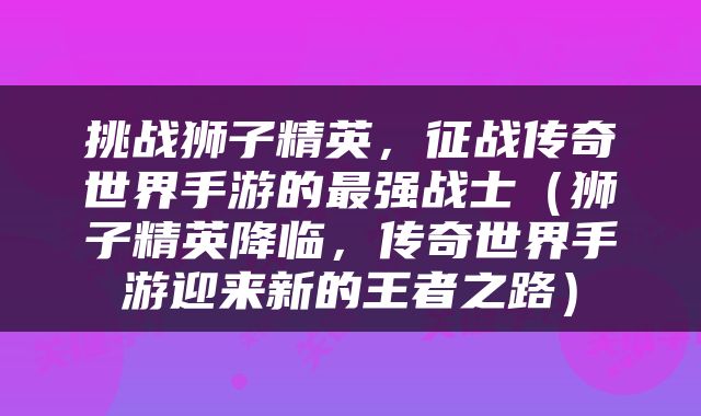 挑战狮子精英，征战传奇世界手游的最强战士（狮子精英降临，传奇世界手游迎来新的王者之路）
